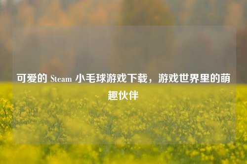 可爱的 Steam 小毛球游戏下载，游戏世界里的萌趣伙伴