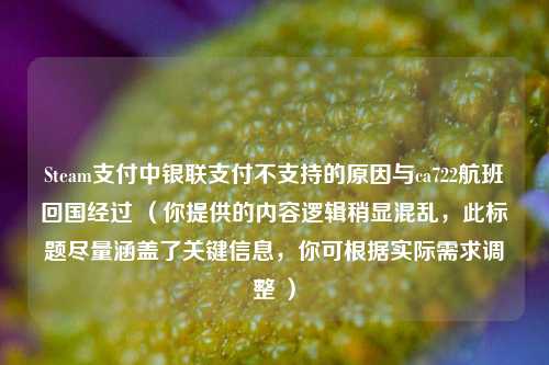 Steam支付中银联支付不支持的原因与ca722航班回国经过 （你提供的内容逻辑稍显混乱，此标题尽量涵盖了关键信息，你可根据实际需求调整 ）