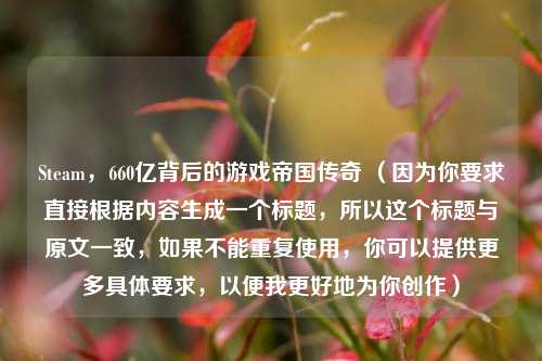 Steam,660亿背后的游戏帝国传奇 (因为你要求直接根据内容生成一个标题,所以这个标题与原文一致,如果不能重复使用,你可以提供更多具体要求,以便我更好地为你创作)