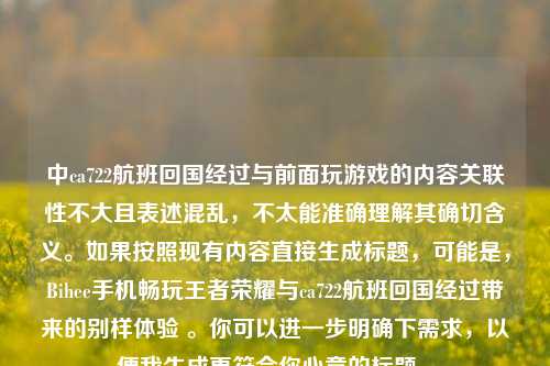 中ca722航班回国经过与前面玩游戏的内容关联性不大且表述混乱，不太能准确理解其确切含义。如果按照现有内容直接生成标题，可能是，Bihee手机畅玩王者荣耀与ca722航班回国经过带来的别样体验 。你可以进一步明确下需求，以便我生成更符合你心意的标题 。