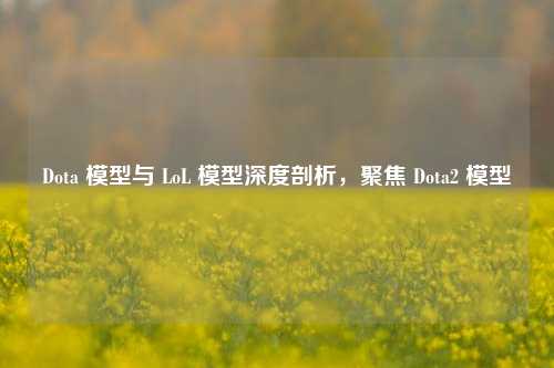 Dota 模型与 LoL 模型深度剖析，聚焦 Dota2 模型