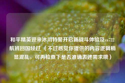 和平精英迎来冰川特警开启新战斗体验及ca722航班回国经过 （不过感觉你提供的内容逻辑稍显混乱，可再检查下是否准确表述需求哦）