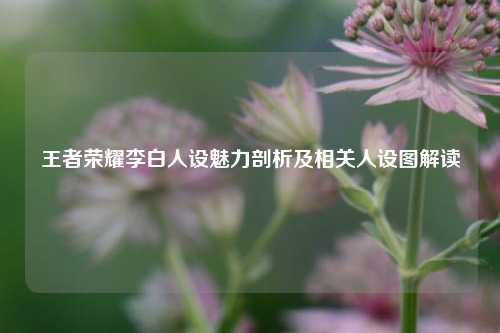 王者荣耀李白人设魅力剖析及相关人设图解读