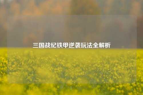 三国战纪铁甲逆袭玩法全解析