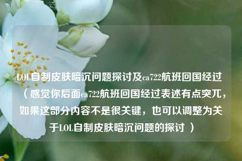 LOL自制皮肤暗沉问题探讨及ca722航班回国经过 （感觉你后面ca722航班回国经过表述有点突兀，如果这部分内容不是很关键，也可以调整为关于LOL自制皮肤暗沉问题的探讨 ）