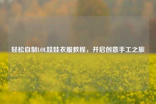 轻松自制LOL娃娃衣服教程,开启创意手工之旅