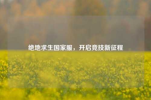 绝地求生国家服，开启竞技新征程