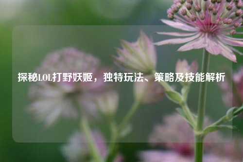 探秘LOL打野妖姬，独特玩法、策略及技能解析