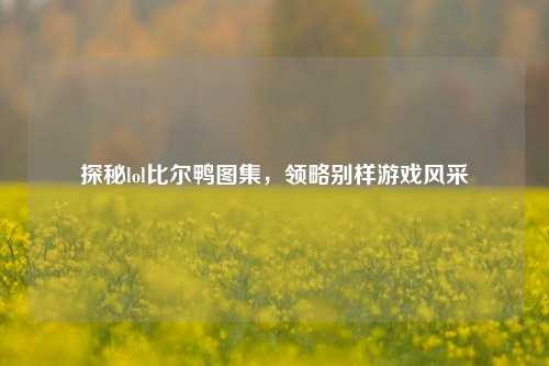 探秘lol比尔鸭图集，领略别样游戏风采