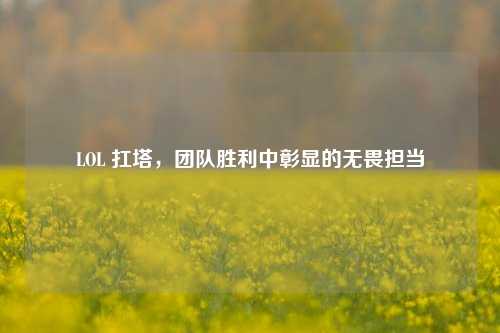 LOL 扛塔,团队胜利中彰显的无畏担当