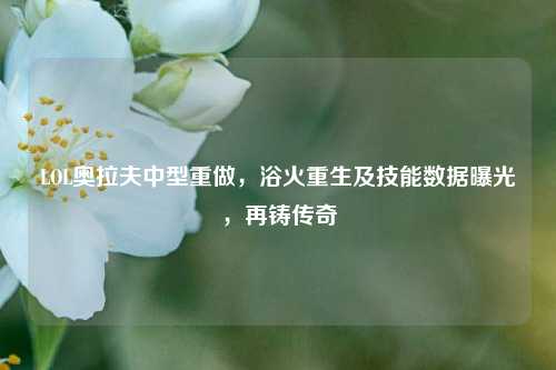 LOL奥拉夫中型重做，浴火重生及技能数据曝光，再铸传奇