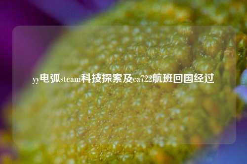 yy电弧steam科技探索及ca722航班回国经过