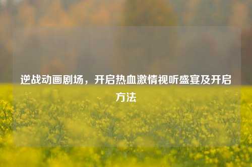 逆战动画剧场，开启热血激情视听盛宴及开启方法