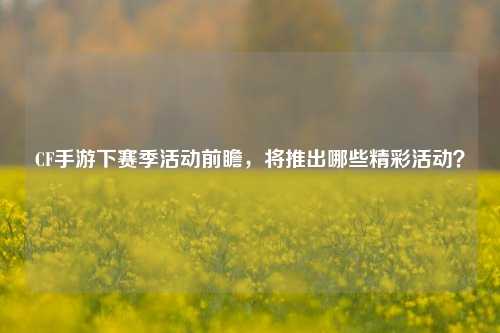 CF手游下赛季活动前瞻，将推出哪些精彩活动？