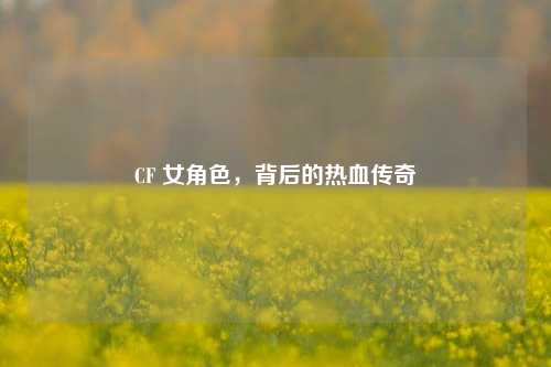 CF 女角色，背后的热血传奇