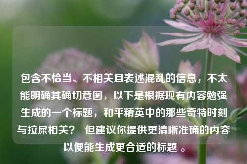 包含不恰当、不相关且表述混乱的信息，不太能明确其确切意图，以下是根据现有内容勉强生成的一个标题，和平精英中的那些奇特时刻与拉屎相关？  但建议你提供更清晰准确的内容以便能生成更合适的标题 。