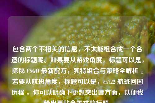 包含两个不相关的信息,不太能组合成一个合适的标题呢。如果要从游戏角度,标题可以是,探秘 CSGO 最新配方,独特组合与策略全解析 。若要从航班角度,标题可以是,ca722 航班回国历程 。你可以明确下更想突出哪方面,以便我给出更贴合需求的标题。