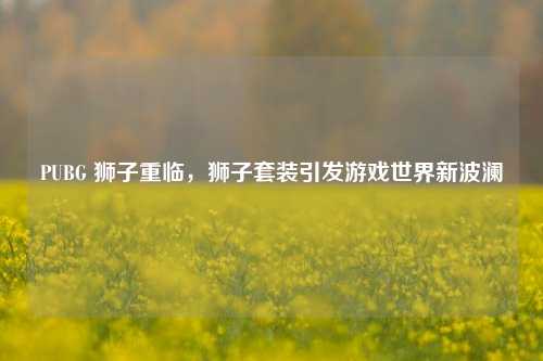 PUBG 狮子重临，狮子套装引发游戏世界新波澜
