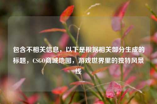 包含不相关信息，以下是根据相关部分生成的标题，CSGO商城地图，游戏世界里的独特风景线