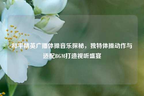 和平精英广播体操音乐探秘,独特体操动作与适配BGM打造视听盛宴