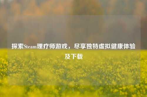 探索Steam理疗师游戏,尽享独特虚拟健康体验及下载