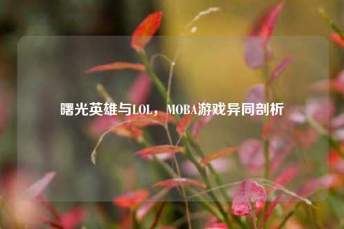 曙光英雄与LOL,MOBA游戏异同剖析