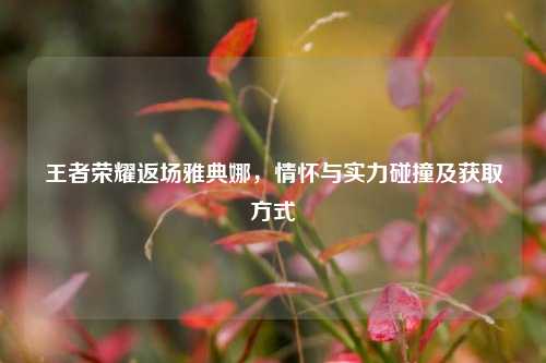 王者荣耀返场雅典娜,情怀与实力碰撞及获取方式