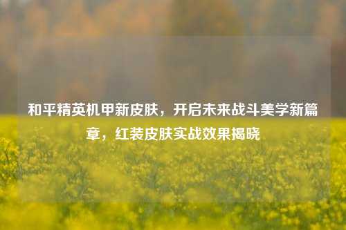 和平精英机甲新皮肤,开启未来战斗美学新篇章,红装皮肤实战效果揭晓