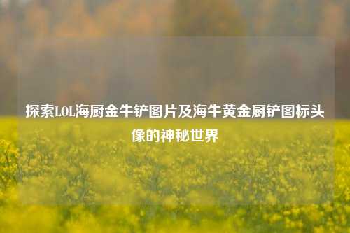探索LOL海厨金牛铲图片及海牛黄金厨铲图标头像的神秘世界