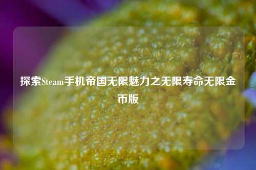 探索Steam手机帝国无限魅力之无限寿命无限金币版