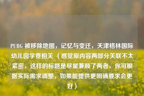 PUBG 被移除地图，记忆与变迁，天津格林国际幼儿园学费相关 （感觉原内容两部分关联不太紧密，这样的标题是尽量兼顾了两者，你可根据实际需求调整，如果能提供更明确要求会更好）