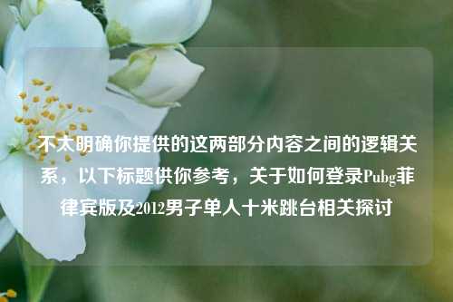 不太明确你提供的这两部分内容之间的逻辑关系，以下标题供你参考，关于如何登录Pubg菲律宾版及2012男子单人十米跳台相关探讨