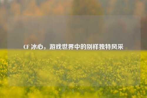 CF 冰心，游戏世界中的别样独特风采