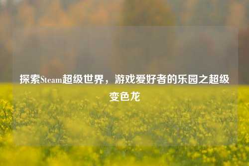 探索Steam超级世界，游戏爱好者的乐园之超级变色龙