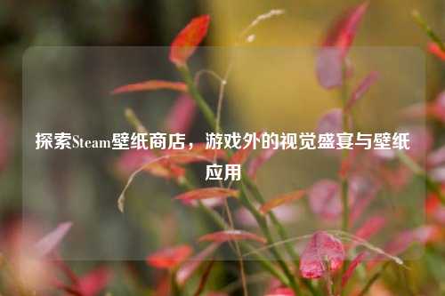 探索Steam壁纸商店，游戏外的视觉盛宴与壁纸应用