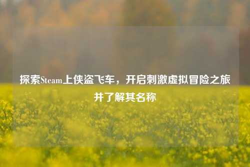 探索Steam上侠盗飞车，开启刺激虚拟冒险之旅并了解其名称