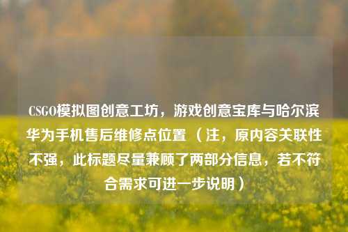 CSGO模拟图创意工坊，游戏创意宝库与哈尔滨华为手机售后维修点位置 （注，原内容关联性不强，此标题尽量兼顾了两部分信息，若不符合需求可进一步说明）