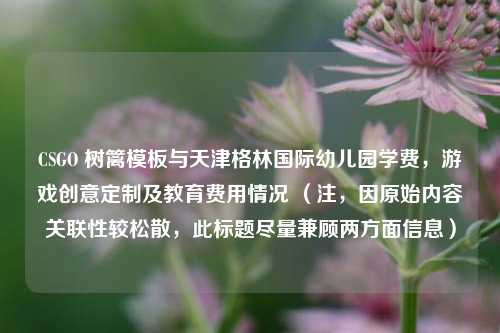 CSGO 树篱模板与天津格林国际幼儿园学费，游戏创意定制及教育费用情况 （注，因原始内容关联性较松散，此标题尽量兼顾两方面信息）