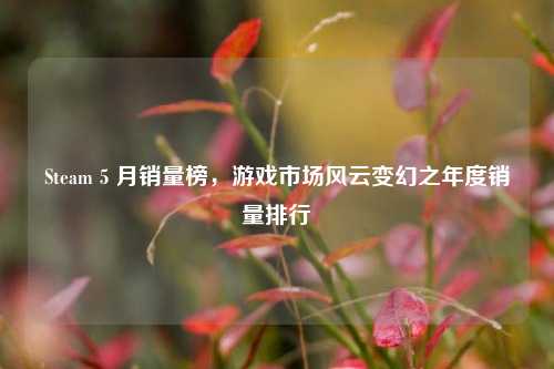 Steam 5 月销量榜，游戏市场风云变幻之年度销量排行