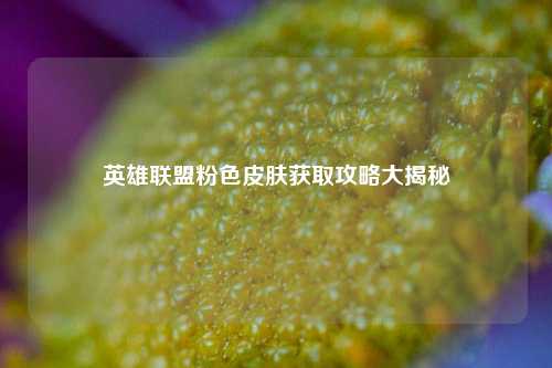 英雄联盟粉色皮肤获取攻略大揭秘