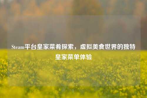 Steam平台皇家菜肴探索，虚拟美食世界的独特皇家菜单体验