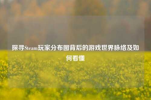 探寻Steam玩家分布图背后的游戏世界脉络及如何看懂