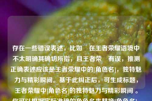 存在一些错误表述，比如琲在王者荣耀语境中不太明确其确切所指，且王者荣躍有误，推测正确表述应该是王者荣耀中的[角色名]，独特魅力与精彩瞬间。基于此纠正后，可生成标题，王者荣耀中[角色名]的独特魅力与精彩瞬间 。你可以根据实际准确的角色名来替换[角色名]。