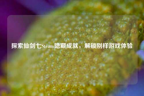 探索仙剑七Steam隐藏成就，解锁别样游戏体验