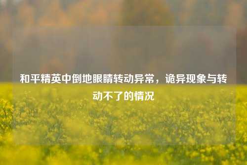 和平精英中倒地眼睛转动异常，诡异现象与转动不了的情况