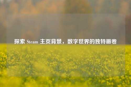 探索 Steam 主页背景，数字世界的独特画卷
