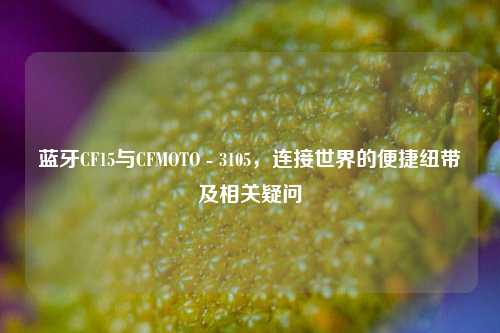蓝牙CF15与CFMOTO - 3105，连接世界的便捷纽带及相关疑问