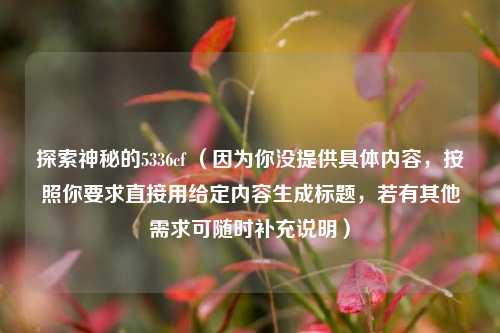 探索神秘的5336cf （因为你没提供具体内容，按照你要求直接用给定内容生成标题，若有其他需求可随时补充说明）