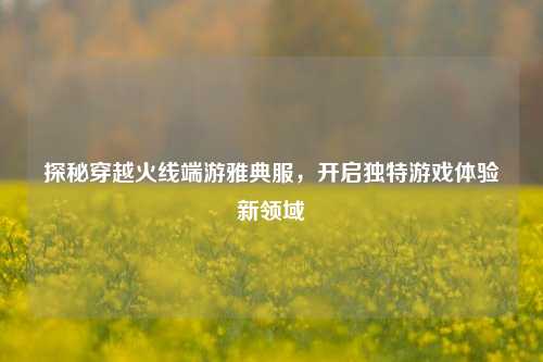 探秘穿越火线端游雅典服，开启独特游戏体验新领域