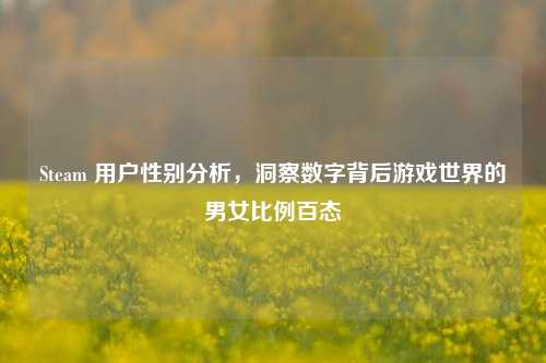 Steam 用户性别分析，洞察数字背后游戏世界的男女比例百态